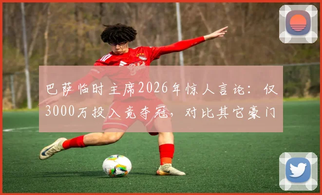 巴萨临时主席2026年惊人言论:仅3000万投入竟夺冠,对比其它豪门天价引援引热议,足球转会市场投资效益深度剖析