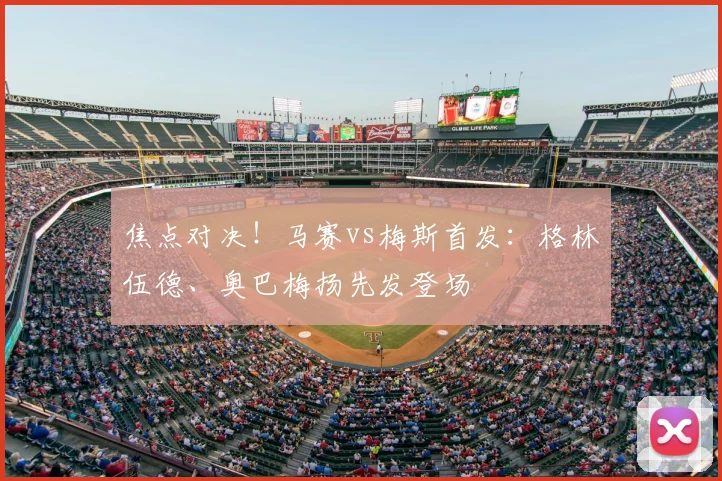 焦点对决！马赛vs梅斯首发：格林伍德、奥巴梅扬先发登场