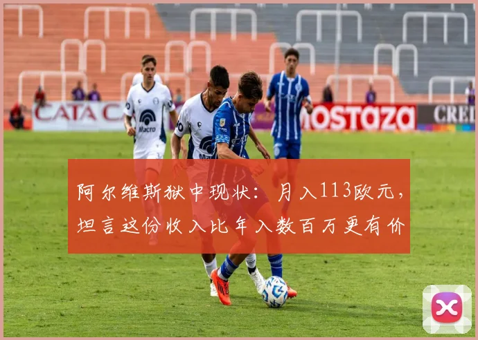 阿尔维斯狱中现状：月入113欧元，坦言这份收入比年入数百万更有价值，引人深思
