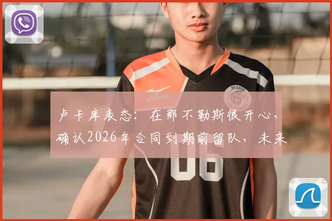 卢卡库表态:在那不勒斯很开心,确认2026年合同到期前留队,未来去向引热议