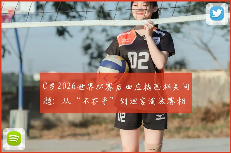 C罗2026世界杯赛后回应梅西相关问题:从“不在乎”到坦言淘汰赛相遇很棒的真实心态解读