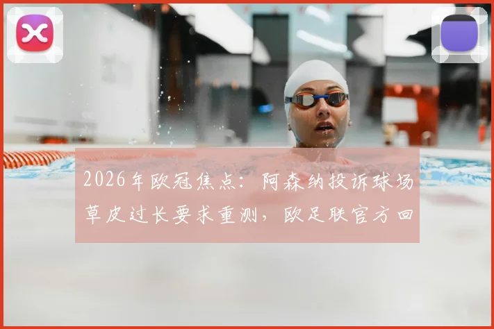 2026年欧冠焦点:阿森纳投诉球场草皮过长要求重测,欧足联官方回应符合标准引热议