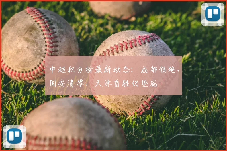 中超积分榜最新动态:成都领跑,国安清零,天津首胜仍垫底