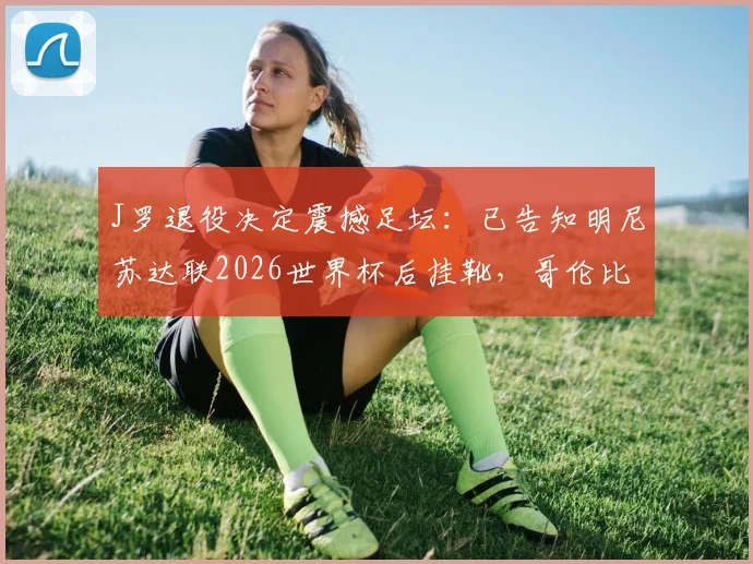 J罗退役决定震撼足坛：已告知明尼苏达联2026世界杯后挂靴，哥伦比亚巨星生涯末章解析
