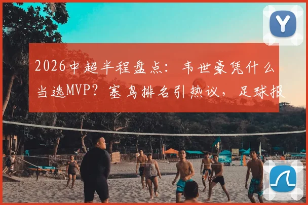 2026中超半程盘点：韦世豪凭什么当选MVP？塞鸟排名引热议，足球报TOP10评选全解析