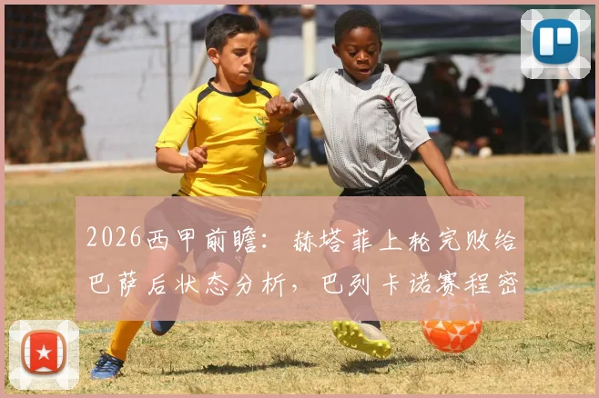 2026西甲前瞻:赫塔菲上轮完败给巴萨后状态分析,巴列卡诺赛程密集的多线作战前景探讨
