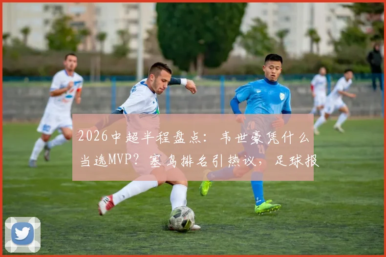 2026中超半程盘点：韦世豪凭什么当选MVP？塞鸟排名引热议，足球报TOP10评选全解析