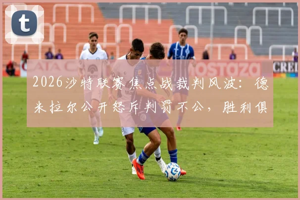 2026沙特联赛焦点战裁判风波：德米拉尔公开怒斥判罚不公，胜利俱乐部已正式向道德委员会投诉