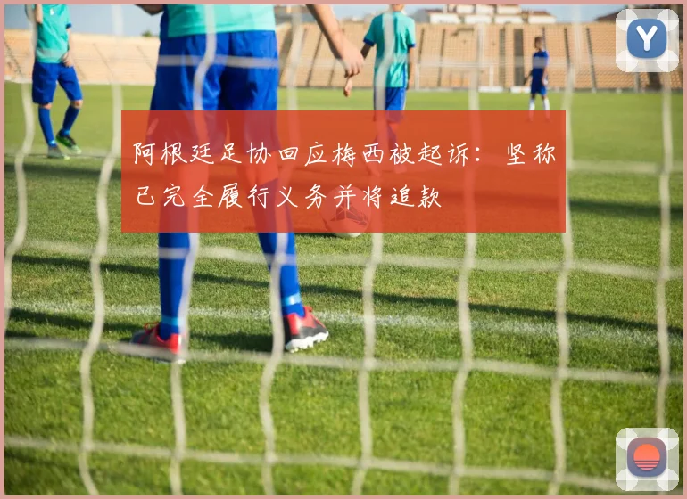 阿根廷足协回应梅西被起诉：坚称已完全履行义务并将追款