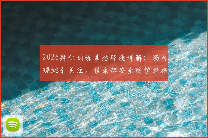 2026拜仁训练基地环境详解：场内现蛇引关注，俱乐部安全防护措施与紧急处理流程全解析