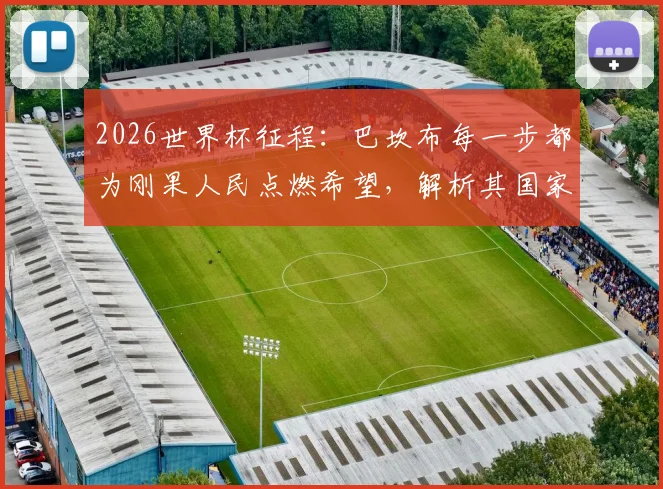 2026世界杯征程：巴坎布每一步都为刚果人民点燃希望，解析其国家队进球与阵容关键作用