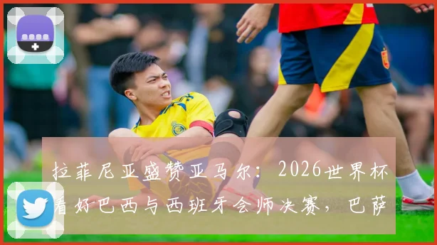 拉菲尼亚盛赞亚马尔：2026世界杯看好巴西与西班牙会师决赛，巴萨天才未来可期