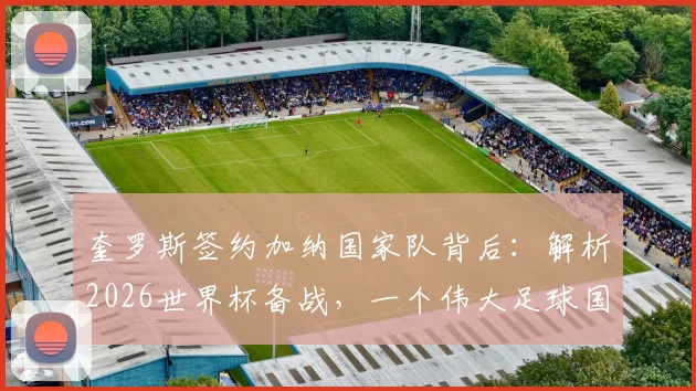 奎罗斯签约加纳国家队背后：解析2026世界杯备战，一个伟大足球国家的期望如何实现