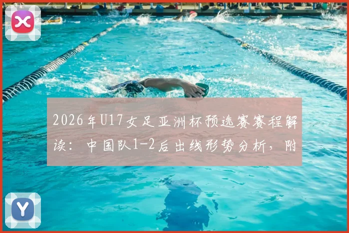 2026年U17女足亚洲杯预选赛赛程解读:中国队1-2后出线形势分析,附最新名单与比赛回放观看指南