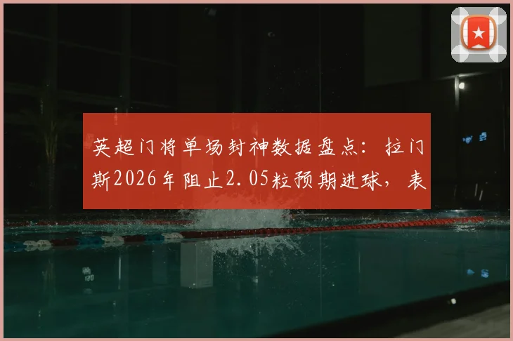 英超门将单场封神数据盘点:拉门斯2026年阻止2.05粒预期进球,表现紧追奥纳纳对红军经典一役