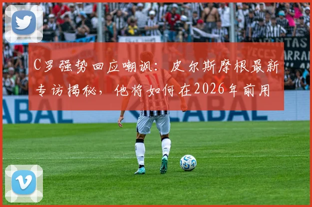 C罗强势回应嘲讽：皮尔斯摩根最新专访揭秘，他将如何在2026年前用表现证明自己历史最佳地位