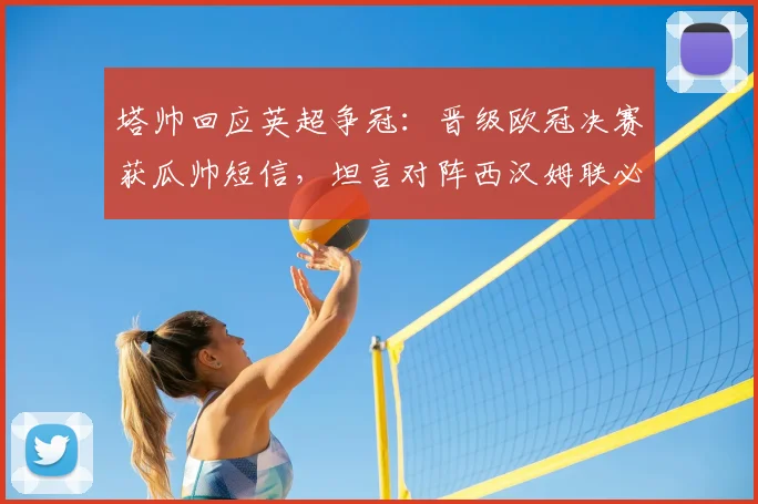 塔帅回应英超争冠:晋级欧冠决赛获瓜帅短信,坦言对阵西汉姆联必须全取三分