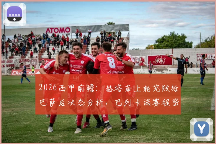 2026西甲前瞻：赫塔菲上轮完败给巴萨后状态分析，巴列卡诺赛程密集的多线作战前景探讨