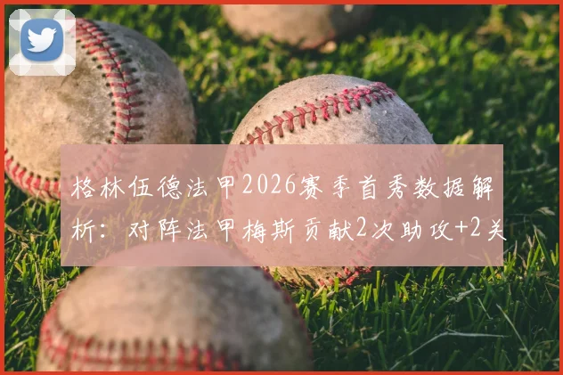 格林伍德法甲2026赛季首秀数据解析:对阵法甲梅斯贡献2次助攻+2关键传球,获评8.6分高分表现