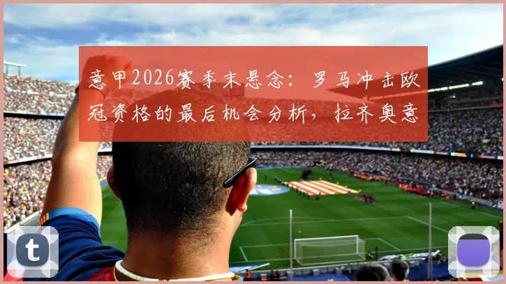 意甲2026赛季末悬念：罗马冲击欧冠资格的最后机会分析，拉齐奥意大利杯失利后欧战前景解读