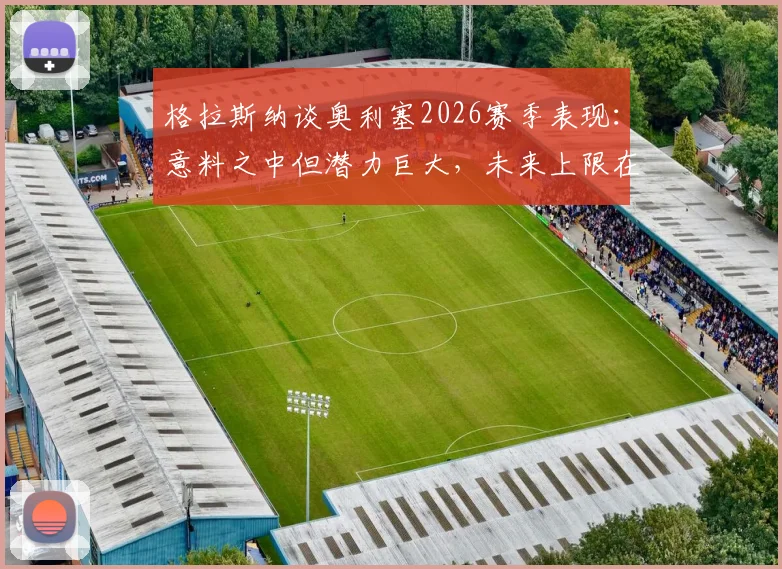 格拉斯纳谈奥利塞2026赛季表现:意料之中但潜力巨大,未来上限在哪里?