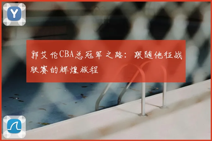 郭艾伦CBA总冠军之路:跟随他征战联赛的辉煌旅程