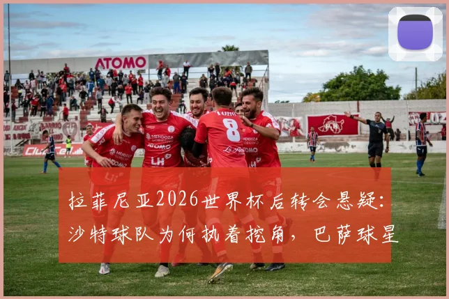 拉菲尼亚2026世界杯后转会悬疑：沙特球队为何执着挖角，巴萨球星薪资与前景深度分析