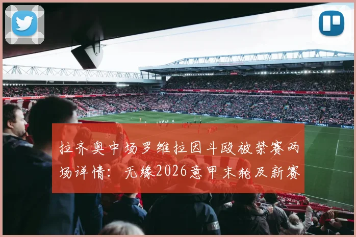 拉齐奥中场罗维拉因斗殴被禁赛两场详情：无缘2026意甲末轮及新赛季首战，对球队战术影响几何？