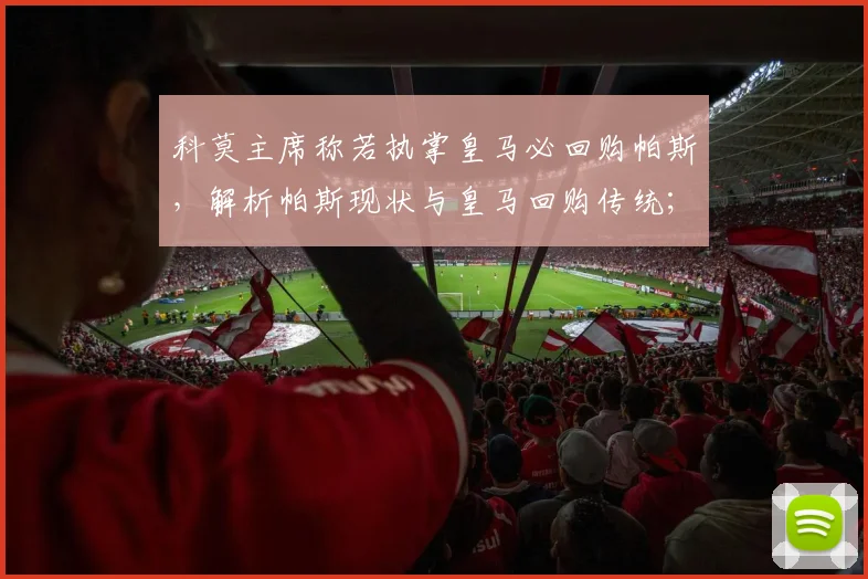 科莫主席称若执掌皇马必回购帕斯，解析帕斯现状与皇马回购传统；同时谈及法布雷加斯2026年去向未卜