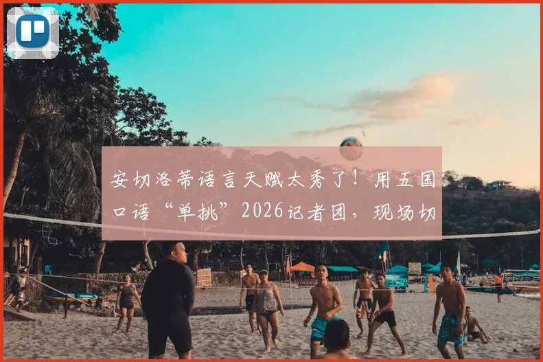 安切洛蒂语言天赋太秀了！用五国口语“单挑”2026记者团，现场切换自如