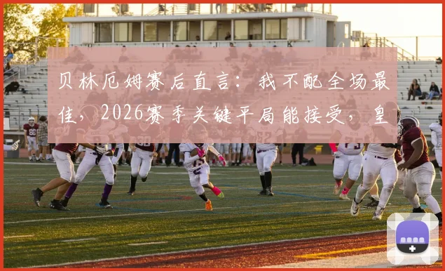 贝林厄姆赛后直言：我不配全场最佳，2026赛季关键平局能接受，皇马新星展现大将风范