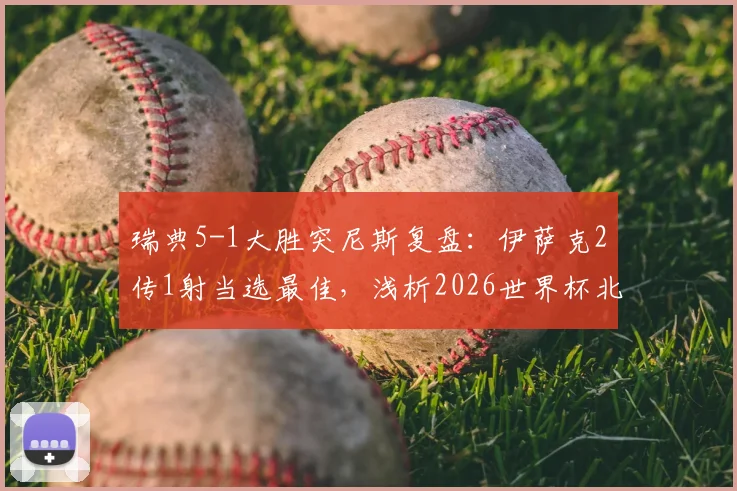 瑞典5-1大胜突尼斯复盘:伊萨克2传1射当选最佳,浅析2026世界杯北欧海盗锋线新核