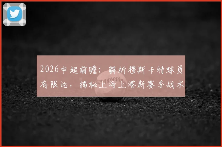 2026中超前瞻:解析穆斯卡特球员有限论,揭秘上海上港新赛季战术与青训储备备战方案