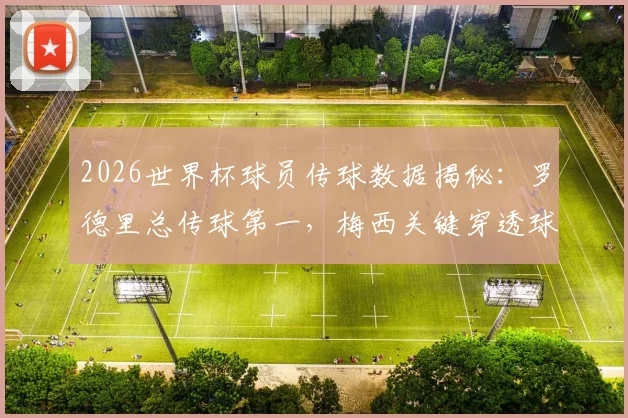 2026世界杯球员传球数据揭秘：罗德里总传球第一，梅西关键穿透球独一档，附中场大师排名解析