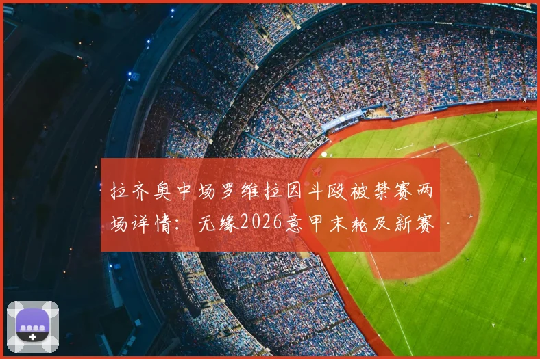 拉齐奥中场罗维拉因斗殴被禁赛两场详情：无缘2026意甲末轮及新赛季首战，对球队战术影响几何？