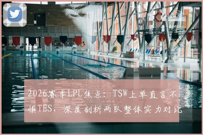 2026赛季LPL焦点:TSW上单直言不惧TES,深度剖析两队整体实力对比与胜负关键