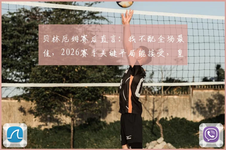 贝林厄姆赛后直言:我不配全场最佳,2026赛季关键平局能接受,皇马新星展现大将风范