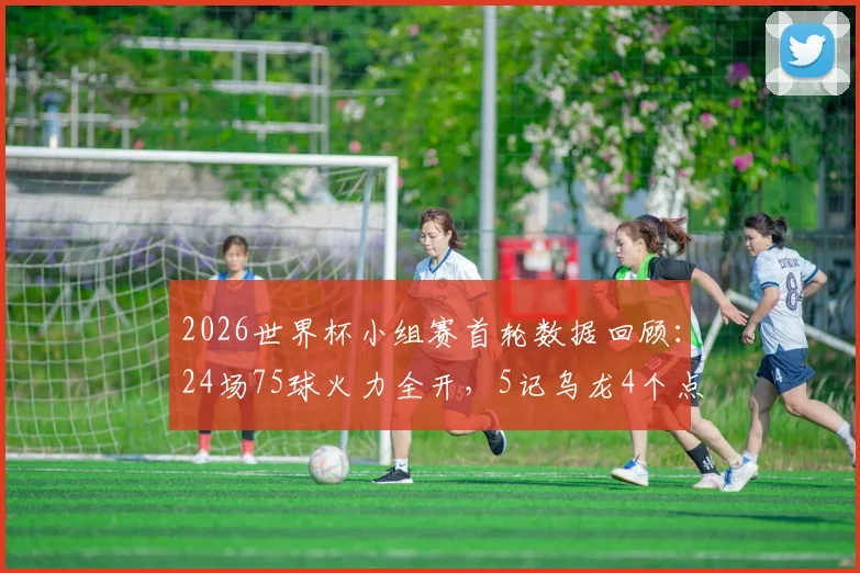 2026世界杯小组赛首轮数据回顾：24场75球火力全开，5记乌龙4个点球详情解析与历届对比