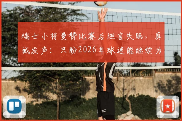 瑞士小将曼赞比赛后坦言失眠，真诚发声：只盼2026年球迷能继续为我们骄傲