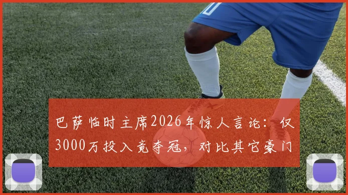 巴萨临时主席2026年惊人言论：仅3000万投入竟夺冠，对比其它豪门天价引援引热议，足球转会市场投资效益深度剖析