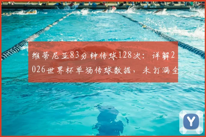 维蒂尼亚83分钟传球128次：详解2026世界杯单场传球数据，未打满全场球员如何创造惊人纪录