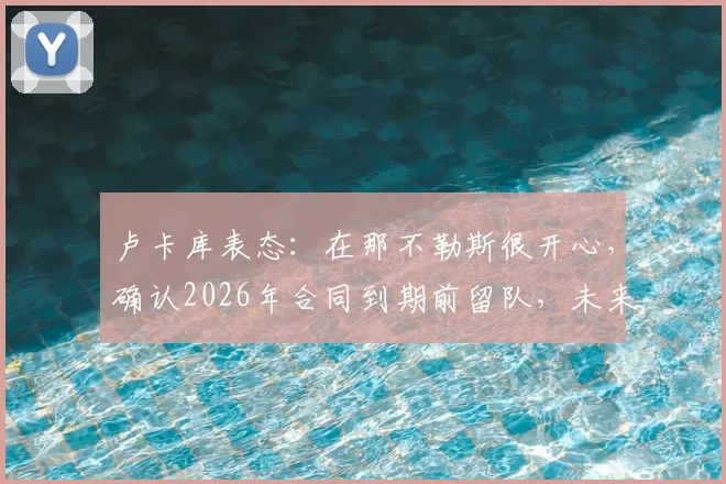 卢卡库表态：在那不勒斯很开心，确认2026年合同到期前留队，未来去向引热议