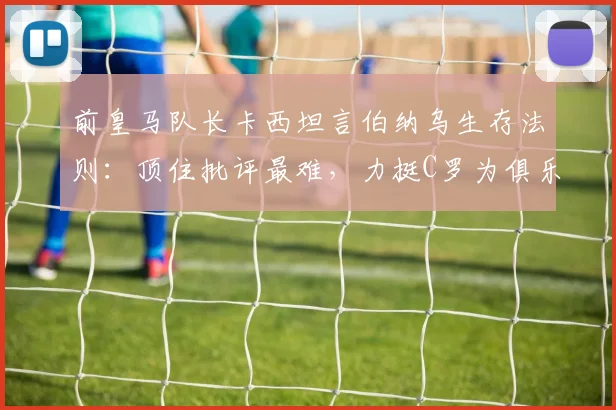 前皇马队长卡西坦言伯纳乌生存法则：顶住批评最难，力挺C罗为俱乐部2026世纪最佳