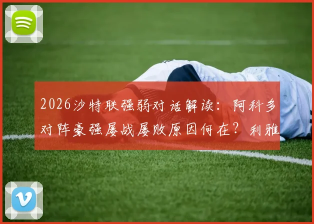 2026沙特联强弱对话解读：阿科多对阵豪强屡战屡败原因何在？利雅得胜利伤病潮下的轮换策略