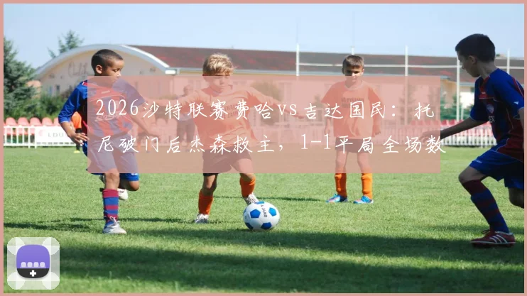 2026沙特联赛费哈vs吉达国民:托尼破门后杰森救主,1-1平局全场数据与精彩集锦回顾