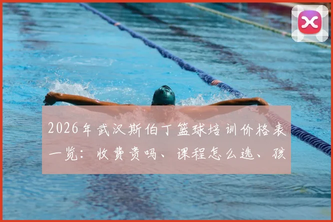 2026年武汉斯伯丁篮球培训价格表一览：收费贵吗、课程怎么选、孩子学了效果好不好全解析