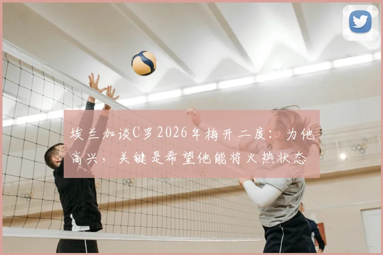 埃兰加谈C罗2026年梅开二度:为他高兴,关键是希望他能将火热状态延续下去