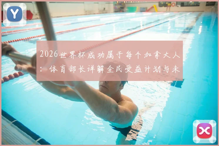 2026世界杯成功属于每个加拿大人:体育部长详解全民受益计划与未来体育设施蓝图