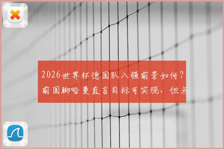 2026世界杯德国队八强前景如何？前国脚哈曼直言目标可实现，但点出几支更强球队