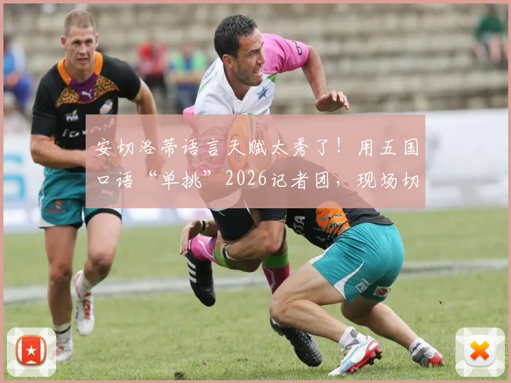 安切洛蒂语言天赋太秀了!用五国口语“单挑”2026记者团,现场切换自如
